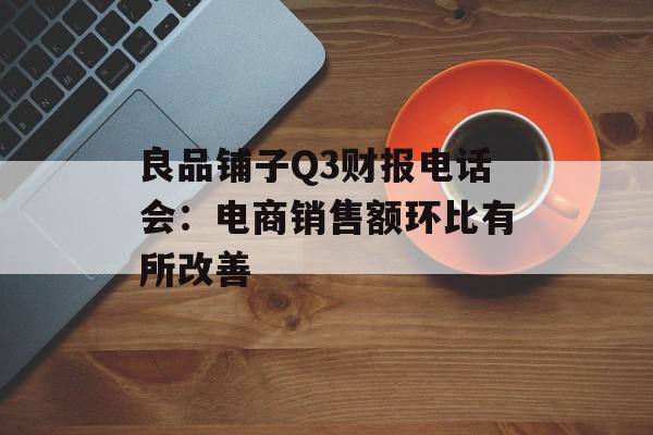 良品铺子Q3财报电话会：电商销售额环比有所改善