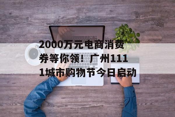 2000万元电商消费券等你领！广州1111城市购物节今日启动