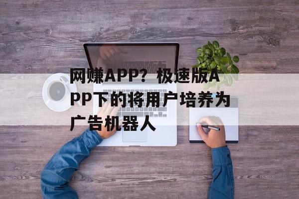网赚APP？极速版APP下的将用户培养为广告机器人