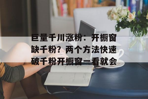 巨量千川涨粉：开橱窗缺千粉？两个方法快速破千粉开橱窗一看就会