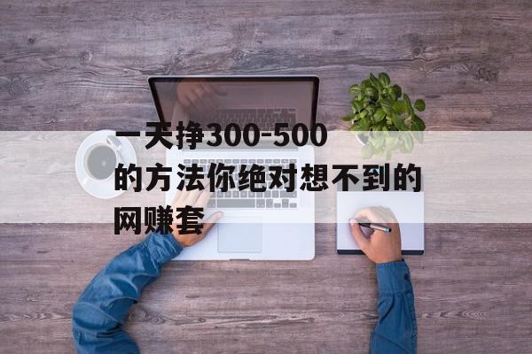 一天挣300-500的方法你绝对想不到的网赚套