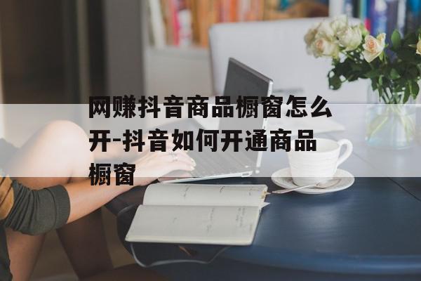 网赚抖音商品橱窗怎么开-抖音如何开通商品橱窗