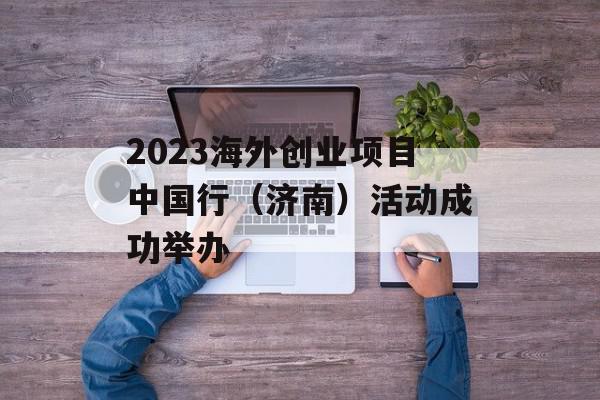 2023海外创业项目中国行（济南）活动成功举办