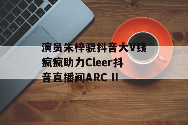 演员朱梓骁抖音大V钱疯疯助力Cleer抖音直播间ARC II