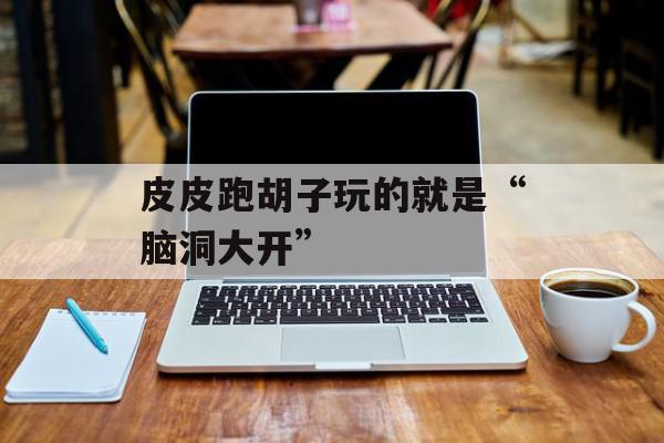 皮皮跑胡子玩的就是“脑洞大开”