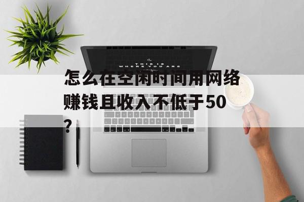 怎么在空闲时间用网络赚钱且收入不低于50？