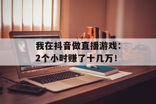我在抖音做直播游戏：2个小时赚了十几万！