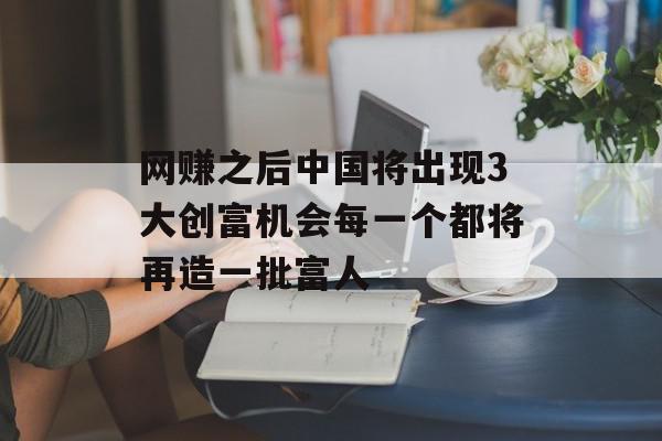网赚之后中国将出现3大创富机会每一个都将再造一批富人