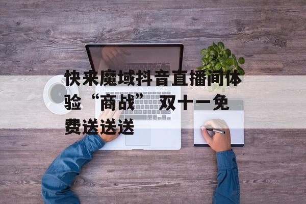 快来魔域抖音直播间体验“商战” 双十一免费送送送
