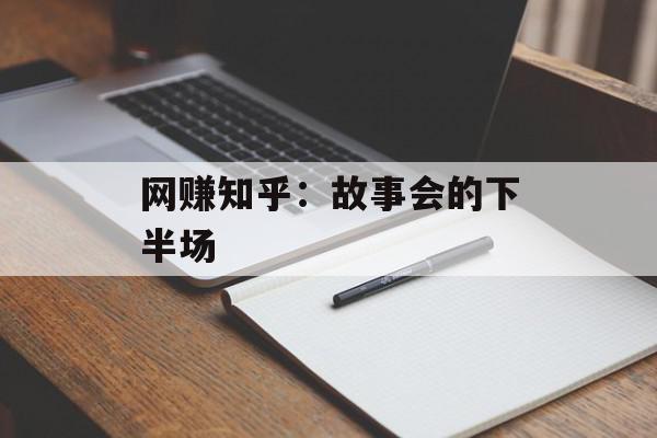 网赚知乎：故事会的下半场