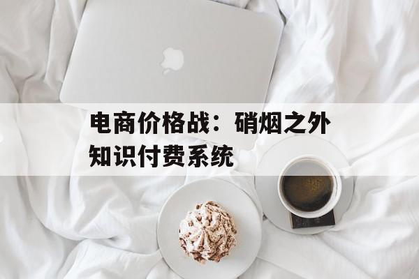 电商价格战：硝烟之外知识付费系统