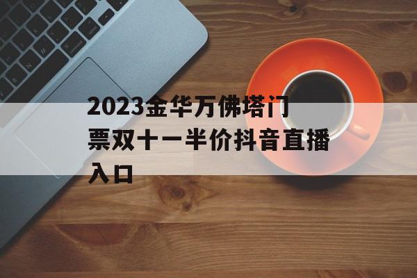 2023金华万佛塔门票双十一半价抖音直播入口