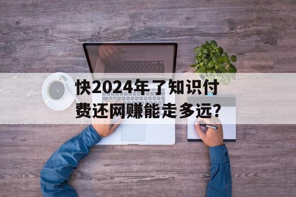 快2024年了知识付费还网赚能走多远？