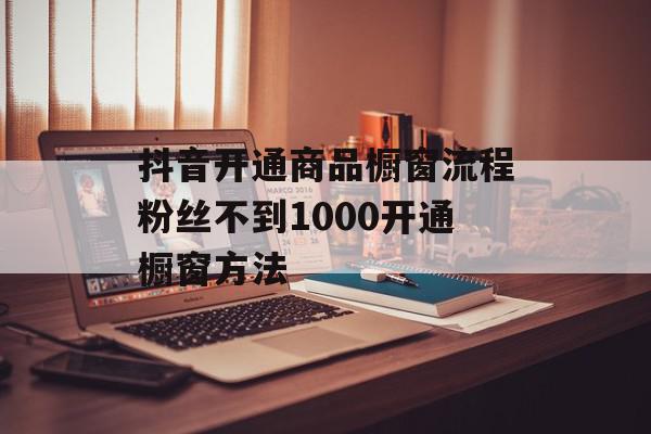 抖音开通商品橱窗流程粉丝不到1000开通橱窗方法