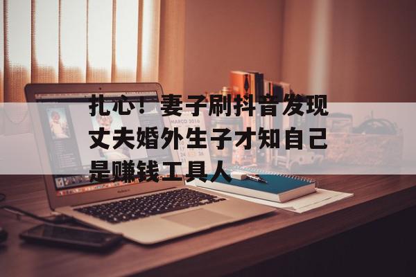 扎心！妻子刷抖音发现丈夫婚外生子才知自己是赚钱工具人