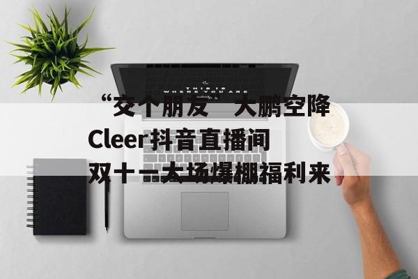 “交个朋友”大鹏空降Cleer抖音直播间双十一大场爆棚福利来