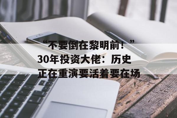 “不要倒在黎明前！”30年投资大佬：历史正在重演要活着要在场