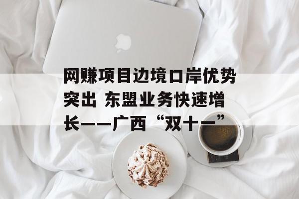 网赚项目边境口岸优势突出 东盟业务快速增长——广西“双十一”