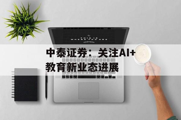 中泰证券：关注AI+教育新业态进展
