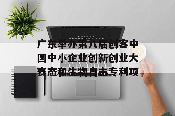 广东举办第八届创客中国中小企业创新创业大赛态和生物自主专利项