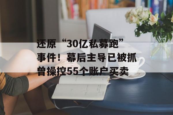 还原“30亿私募跑”事件！幕后主导已被抓曾操控55个账户买卖
