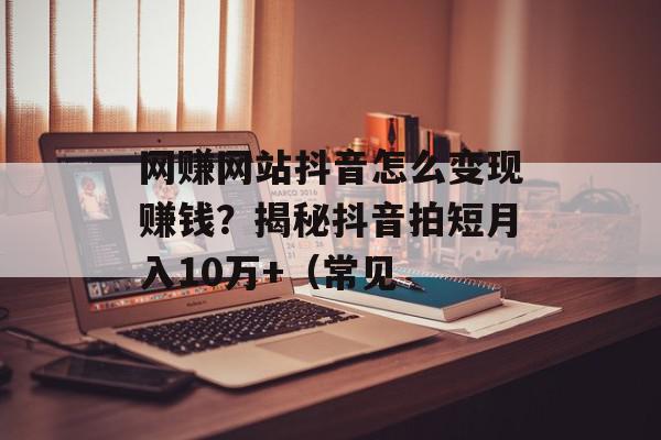 网赚网站抖音怎么变现赚钱？揭秘抖音拍短月入10万+（常见
