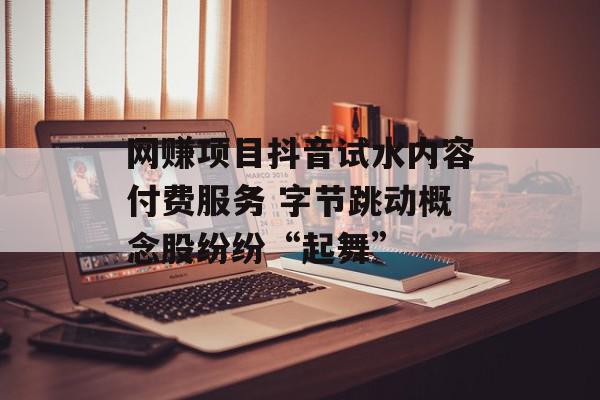 网赚项目抖音试水内容付费服务 字节跳动概念股纷纷“起舞”
