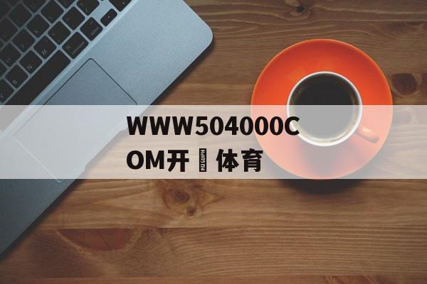 WWW504000COM开☁体育
