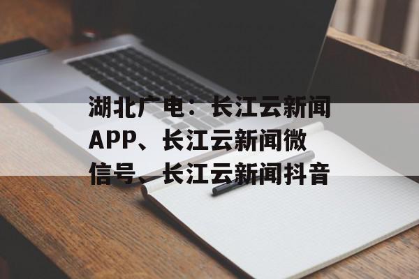 湖北广电：长江云新闻APP、长江云新闻微信号、长江云新闻抖音