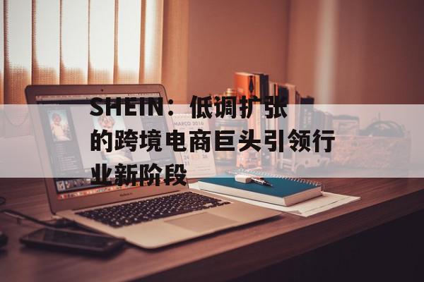 SHEIN：低调扩张的跨境电商巨头引领行业新阶段