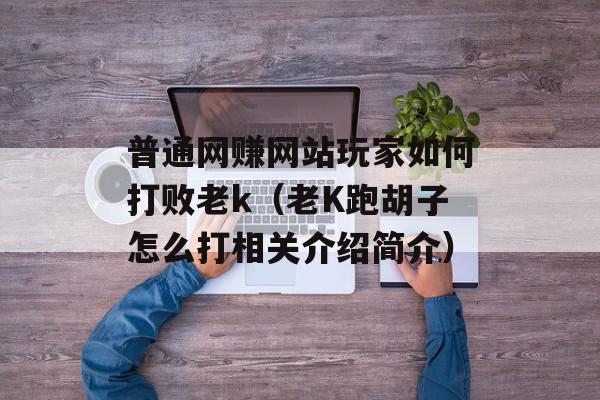 普通网赚网站玩家如何打败老k（老K跑胡子怎么打相关介绍简介）