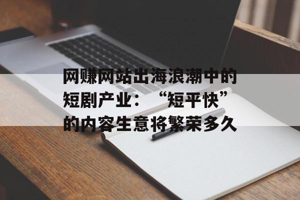 网赚网站出海浪潮中的短剧产业：“短平快”的内容生意将繁荣多久