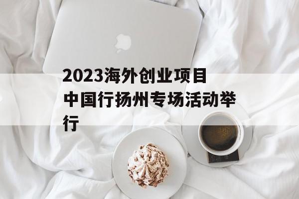 2023海外创业项目中国行扬州专场活动举行