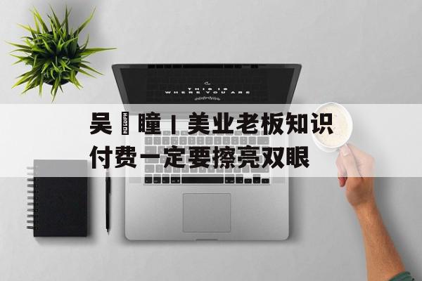 吴枂瞳丨美业老板知识付费一定要擦亮双眼