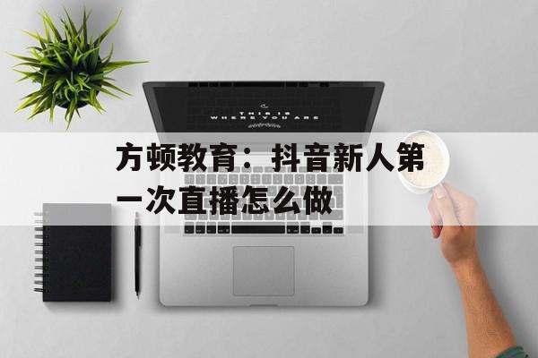 方顿教育：抖音新人第一次直播怎么做