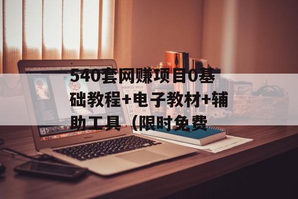 540套网赚项目0基础教程+电子教材+辅助工具（限时免费