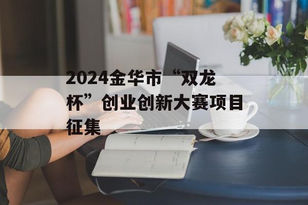 2024金华市“双龙杯”创业创新大赛项目征集