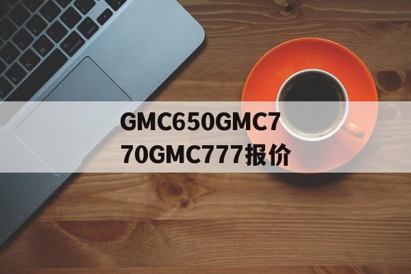 GMC650GMC770GMC777报价