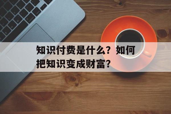 知识付费是什么？如何把知识变成财富？
