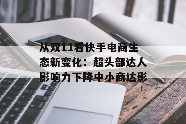 从双11看快手电商生态新变化：超头部达人影响力下降中小商达影