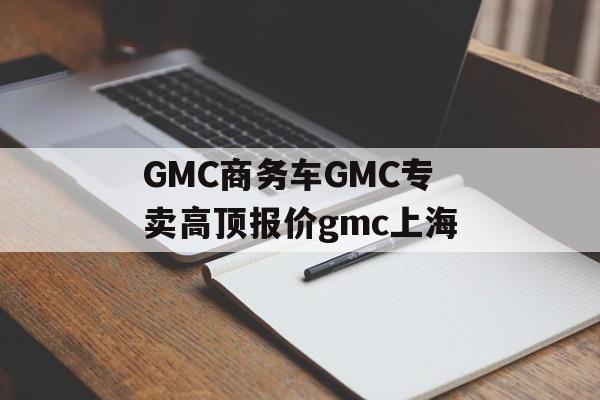 GMC商务车GMC专卖高顶报价gmc上海