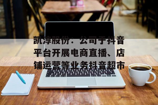 凯淳股份：公司于抖音平台开展电商直播、店铺运营等业务抖音超市