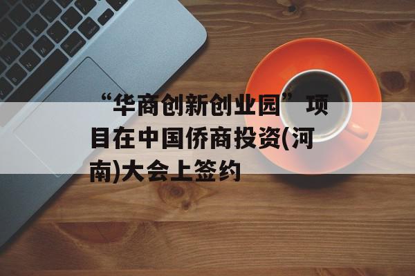 “华商创新创业园”项目在中国侨商投资(河南)大会上签约