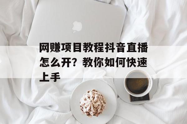网赚项目教程抖音直播怎么开？教你如何快速上手