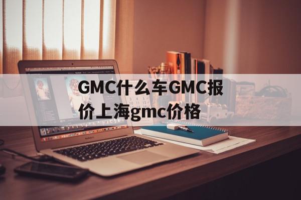 GMC什么车GMC报价上海gmc价格