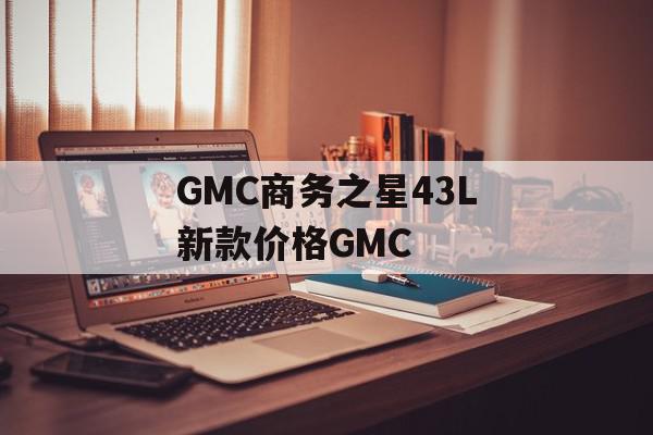 GMC商务之星43L新款价格GMC