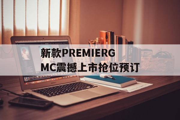 新款PREMIERGMC震撼上市抢位预订