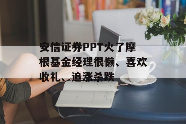安信证券PPT火了摩根基金经理很懒、喜欢收礼、追涨杀跌