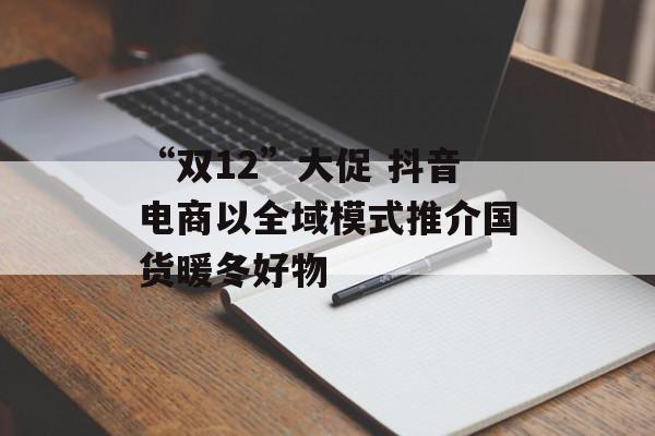 “双12”大促 抖音电商以全域模式推介国货暖冬好物