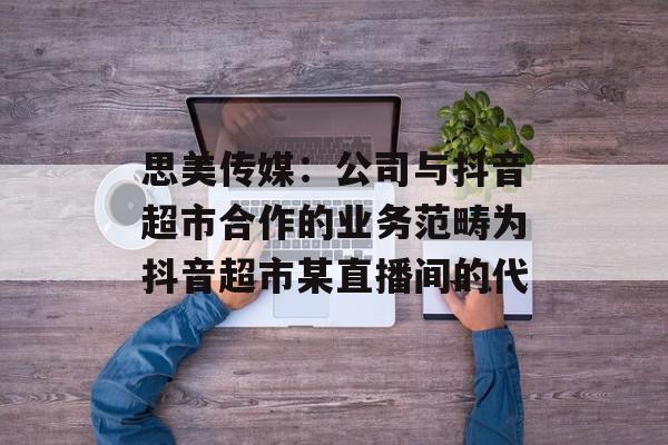 思美传媒：公司与抖音超市合作的业务范畴为抖音超市某直播间的代